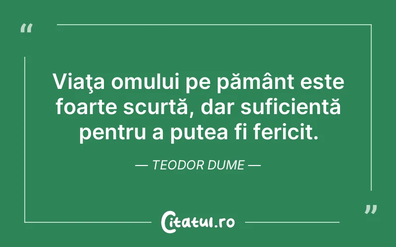 Viaţa omului pe pământ este foarte scurtă, dar suficientă pentru a putea fi fericit. Teodor Dume