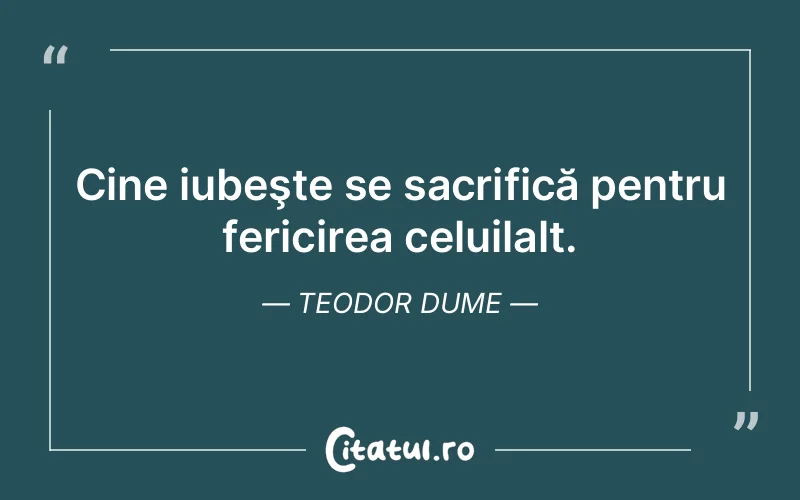 Cine iubeşte se sacrifică pentru fericirea celuilalt. Teodor Dume