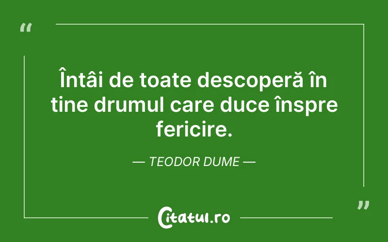 Întâi de toate descoperă în tine drumul care duce înspre fericire. Teodor Dume