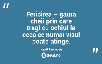 Fericirea – gaura cheii prin care tragi cu ochiul la ceea ce numai visul poate atinge. Ionut Caragea...
