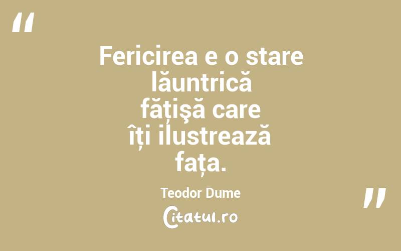 Fericirea e o stare lăuntrică făţişă care îţi ilustrează faţa. Teodor Dume
