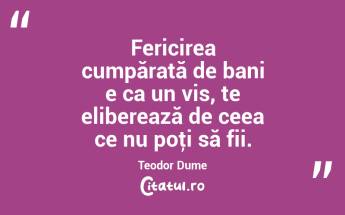 Fericirea cumpărată de bani e ca un vis, te eliberează de ceea ce nu poţi să fii. Teodor Dume...