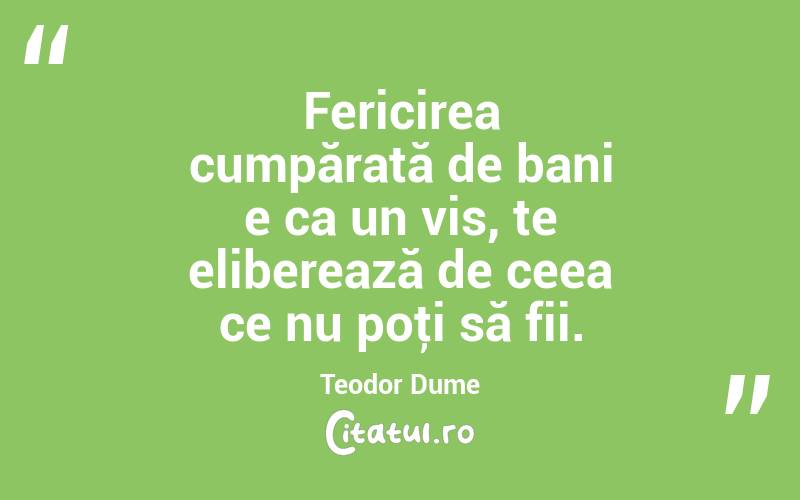 Fericirea cumpărată de bani e ca un vis, te eliberează de ceea ce nu poţi să fii. Teodor Dume
