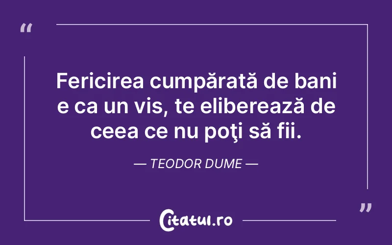 Fericirea cumpărată de bani e ca un vis, te eliberează de ceea ce nu poţi să fii. Teodor Dume