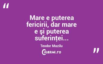 Mare e puterea fericirii, dar mare e şi puterea suferinţei... Teodor Mazilu...