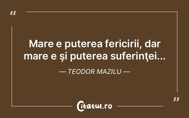 Mare e puterea fericirii, dar mare e şi puterea suferinţei... Teodor Mazilu