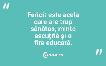 Fericit este acela care are trup sănătos, minte ascuţită şi o fire educată....