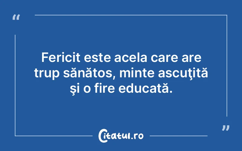 Fericit este acela care are trup sănătos, minte ascuţită şi o fire educată.