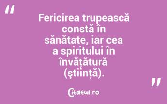 Fericirea trupească constă în sănătate, iar cea a spiritului în învăţătură (ştiinţă)....