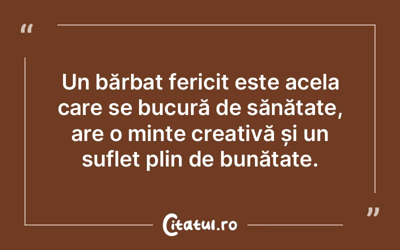 Un bărbat fericit este acela care se bucură de sănătate, are o minte creativă și un suflet plin de bunătate.
