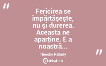 Fericirea se împărtăşeşte, nu şi durerea. Aceasta ne aparţine. E a noastră... Theodor Pallady...