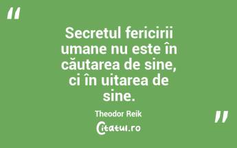 Secretul fericirii umane nu este în căutarea de sine, ci în uitarea de sine. Theodor Reik...