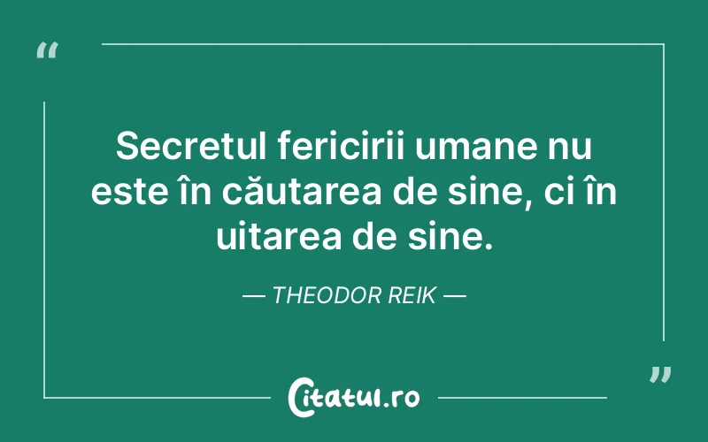 Secretul fericirii umane nu este în căutarea de sine, ci în uitarea de sine. Theodor Reik