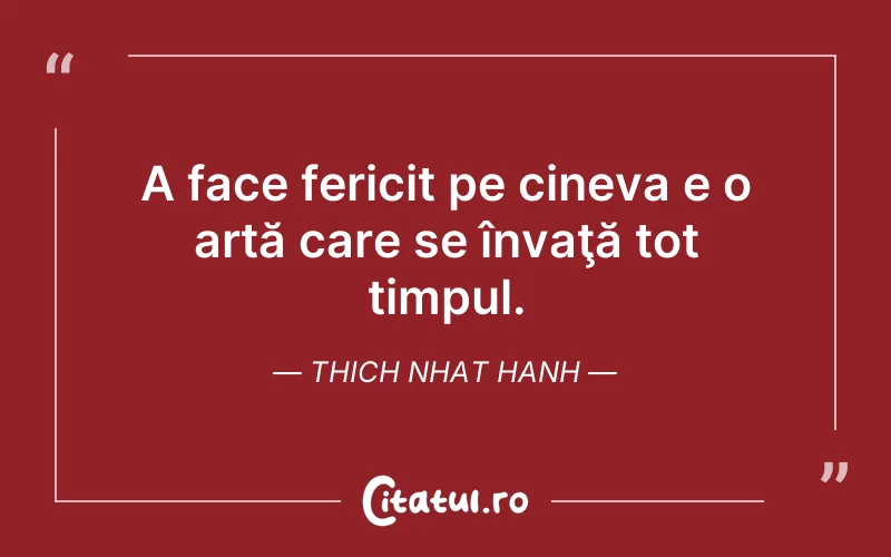 A face fericit pe cineva e o artă care se învaţă tot timpul. Thich Nhat Hanh