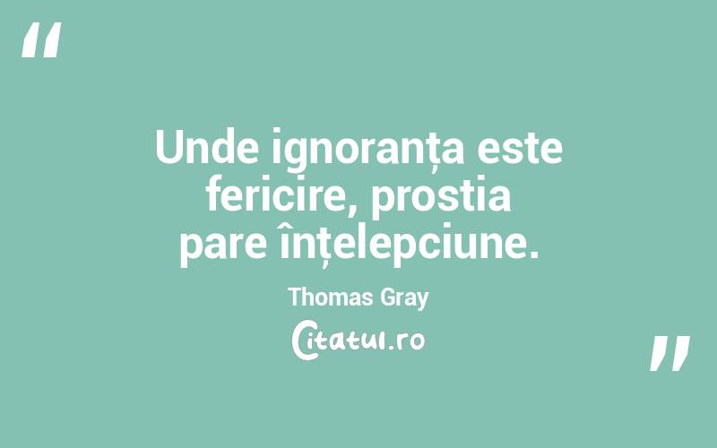 Unde ignoranţa este fericire, prostia pare înţelepciune. Thomas Gray
