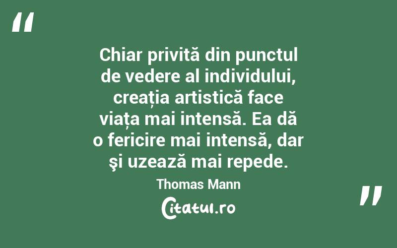 Chiar privită din punctul de vedere al individului, creaţia artistică face viaţa mai intensă. Ea dă o fericire mai intensă, dar şi uzează mai repede. Thomas Mann
