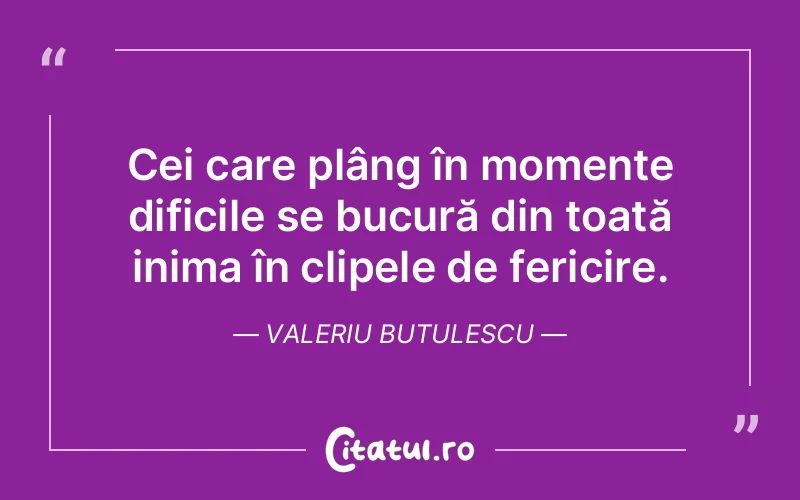 Cei care plâng în momente dificile se bucură din toată inima în clipele de fericire. Valeriu Butulescu