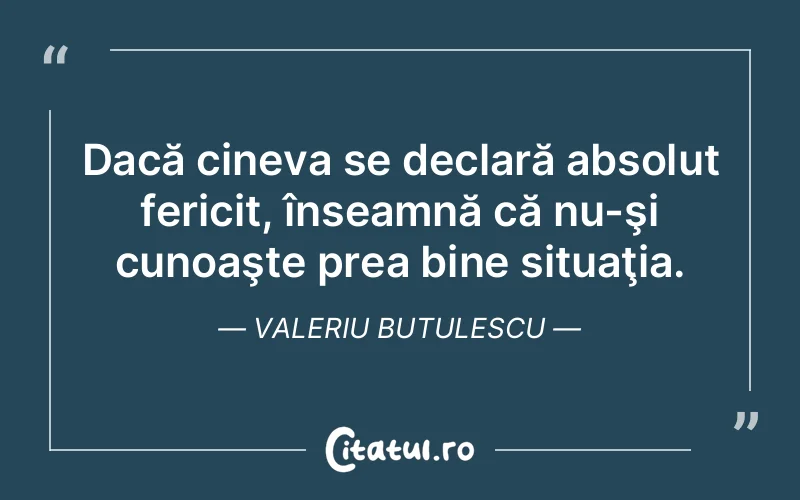 Dacă cineva se declară absolut fericit, înseamnă că nu-şi cunoaşte prea bine situaţia. Valeriu Butulescu