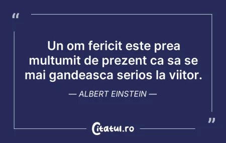 Un om fericit este prea multumit de prez...