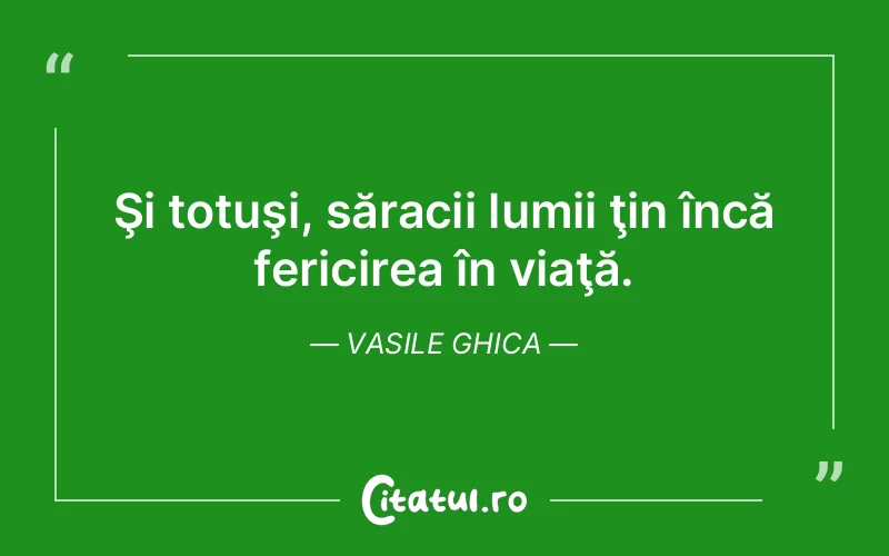Şi totuşi, săracii lumii ţin încă fericirea în viaţă. Vasile Ghica