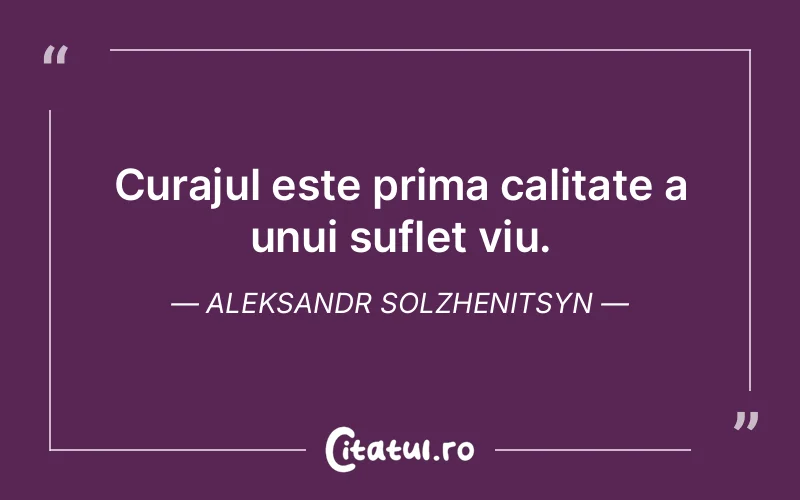 Curajul este prima calitate a unui suflet viu. Aleksandr Solzhenitsyn