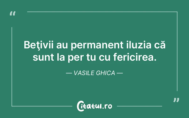 Beţivii au permanent iluzia că sunt la per tu cu fericirea. Vasile Ghica