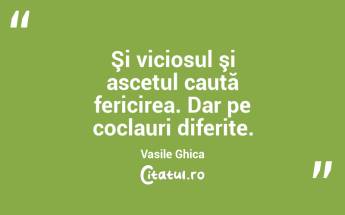 Şi viciosul şi ascetul caută fericirea. Dar pe coclauri diferite. Vasile Ghica...