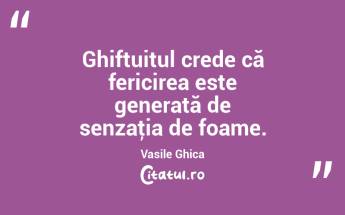 Ghiftuitul crede că fericirea este generată de senzaţia de foame. Vasile Ghica...