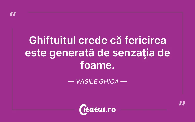 Ghiftuitul crede că fericirea este generată de senzaţia de foame. Vasile Ghica