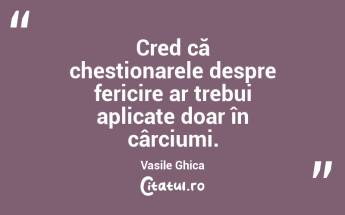 Cred că chestionarele despre fericire ar trebui aplicate doar în cârciumi. Vasile Ghica...