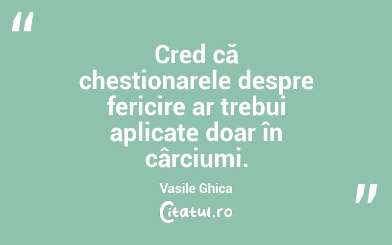 Cred că chestionarele despre fericire ar trebui aplicate doar în cârciumi. Vasile Ghica

