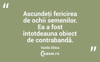Ascundeţi fericirea de ochii semenilor. Ea a fost întotdeauna obiect de contrabandă. Vasile Ghica...