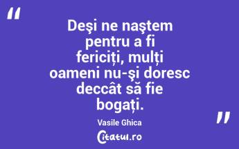 Deşi ne naştem pentru a fi fericiţi, mulţi oameni nu-şi doresc deccât să fie bogaţi. Vasile Ghica...