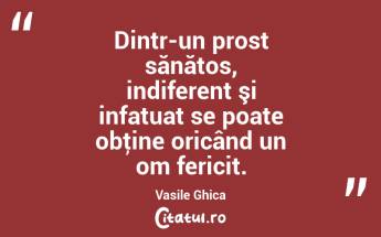 Dintr-un prost sănătos, indiferent şi infatuat se poate obţine oricând un om fericit. Vasile Ghica...