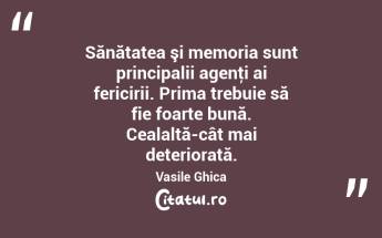 Sănătatea şi memoria sunt principalii agenţi ai fericirii. Prima trebuie să fie foarte bună. Cealaltă-cât mai deteriorată. Vasile Ghica...
