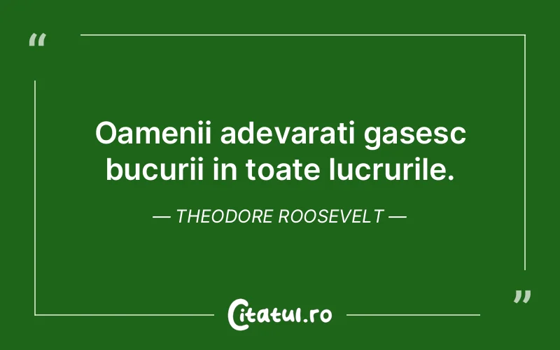 Oamenii adevarati gasesc bucurii in toate lucrurile. Theodore Roosevelt