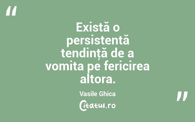 Există o persistentă tendinţă de a vomita pe fericirea altora. Vasile Ghica
