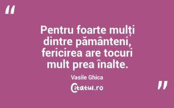 Pentru foarte mulţi dintre pământeni, fericirea are tocuri mult prea înalte. Vasile Ghica...