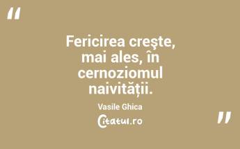 Fericirea creşte, mai ales, în cernoziomul naivităţii. Vasile Ghica...