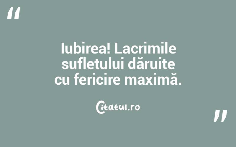 Iubirea! Lacrimile sufletului dăruite cu fericire maximă.
