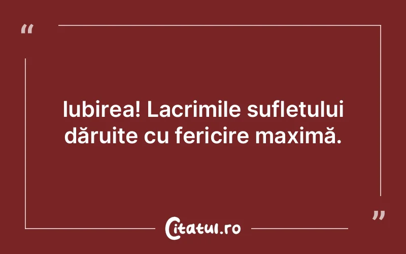Iubirea! Lacrimile sufletului dăruite cu fericire maximă.