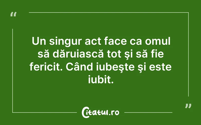 Un singur act face ca omul să dăruiască tot şi să fie fericit. Când iubeşte şi este iubit.