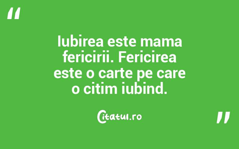 Iubirea este mama fericirii. Fericirea este o carte pe care o citim iubind.