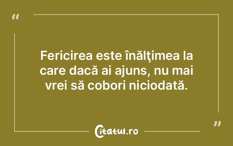 Fericirea este înălţimea la care dacă ai ajuns, nu mai vrei să cobori niciodată.