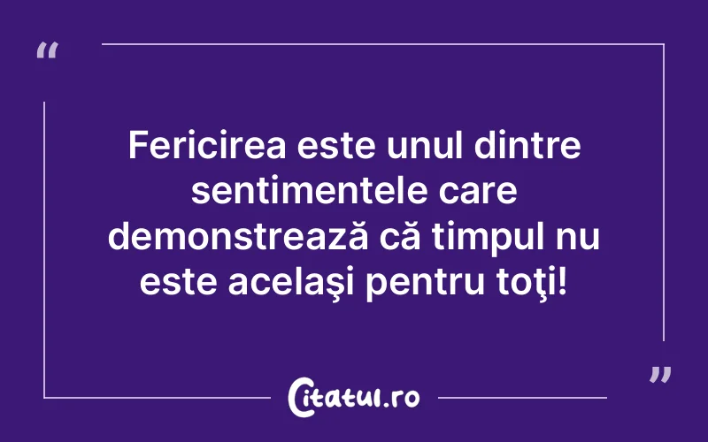 Fericirea este unul dintre sentimentele care demonstrează că timpul nu este acelaşi pentru toţi!