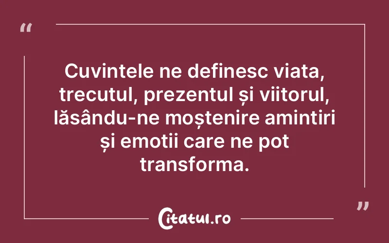 Cuvintele ne definesc viața, trecutul, prezentul și viitorul, lăsându-ne moștenire amintiri și emoții care ne pot transforma.