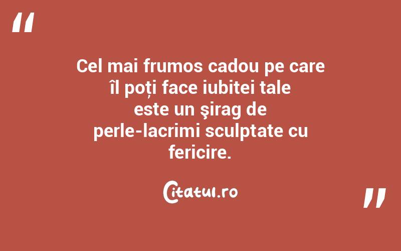 Cel mai frumos cadou pe care îl poţi face iubitei tale este un şirag de perle-lacrimi sculptate cu fericire.
