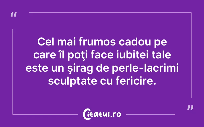 Cel mai frumos cadou pe care îl poţi face iubitei tale este un şirag de perle-lacrimi sculptate cu fericire.
