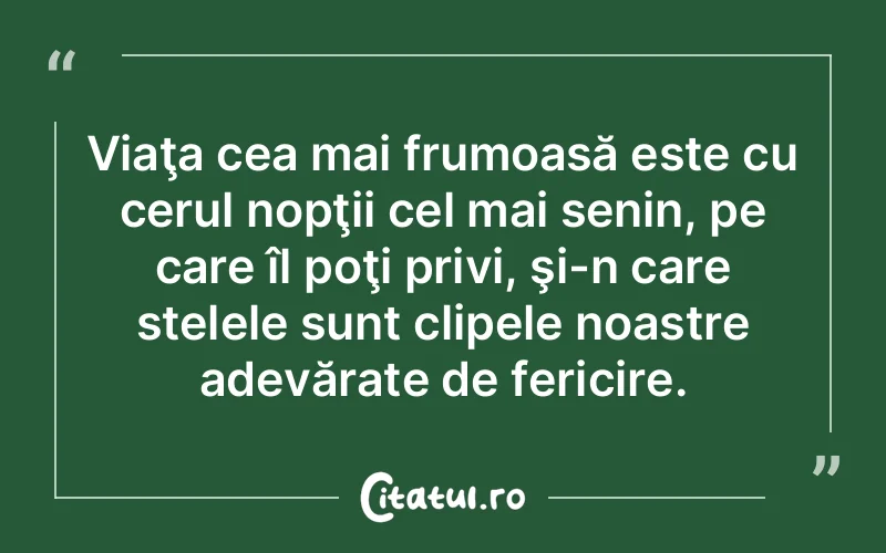 Viaţa cea mai frumoasă este cu cerul nopţii cel mai senin, pe care îl poţi privi, şi-n care stelele sunt clipele noastre adevărate de fericire.