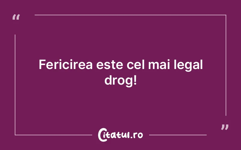 Fericirea este cel mai legal drog!